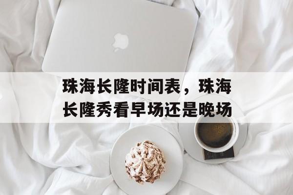 珠海长隆时间表，珠海长隆秀看早场还是晚场-第1张图片-