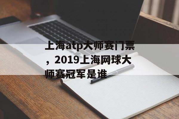 上海atp大师赛门票，2019上海网球大师赛冠军是谁-第1张图片-