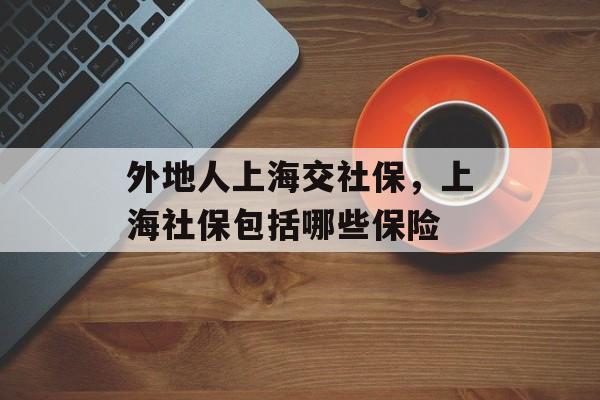 外地人上海交社保，上海社保包括哪些保险-第1张图片-