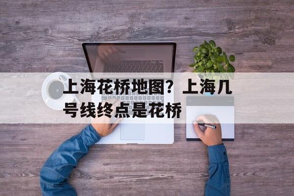 上海花桥地图？上海几号线终点是花桥-第1张图片-