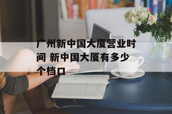 广州新中国大厦营业时间 新中国大厦有多少个档口-第1张图片-