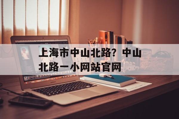 上海市中山北路？中山北路一小网站官网-第1张图片-