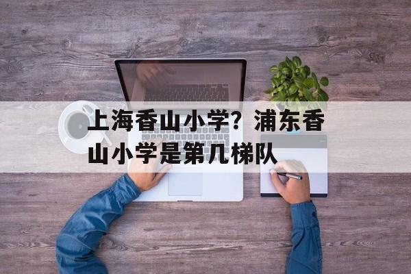 上海香山小学？浦东香山小学是第几梯队-第1张图片-