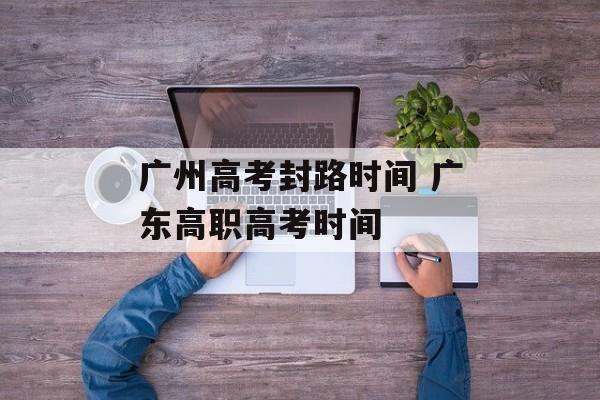 广州高考封路时间 广东高职高考时间-第1张图片-