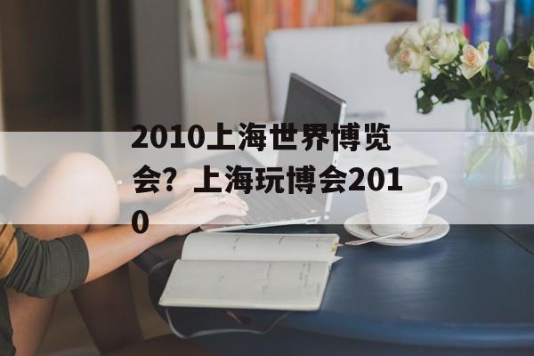 2010上海世界博览会？上海玩博会2010-第1张图片-