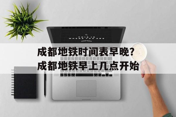 成都地铁时间表早晚？成都地铁早上几点开始-第1张图片-