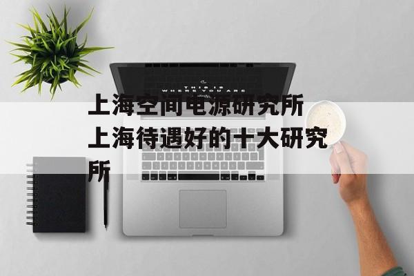 上海空间电源研究所 上海待遇好的十大研究所-第1张图片-