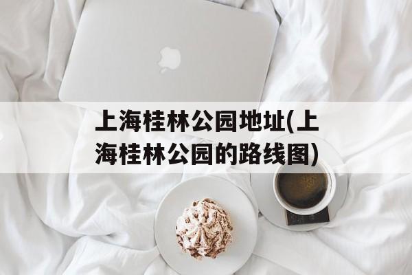 上海桂林公园地址(上海桂林公园的路线图)-第1张图片-