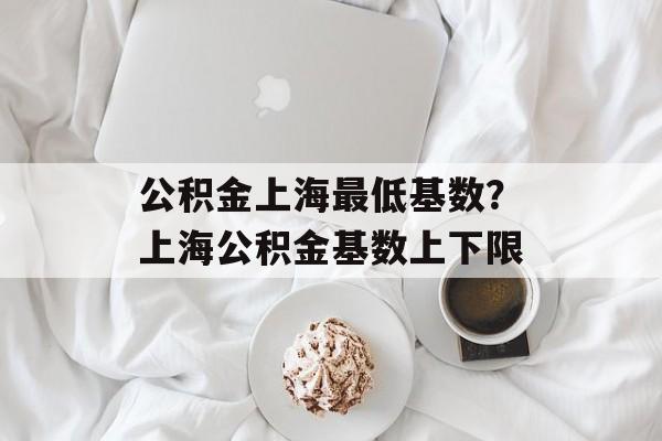 公积金上海最低基数？上海公积金基数上下限-第1张图片-
