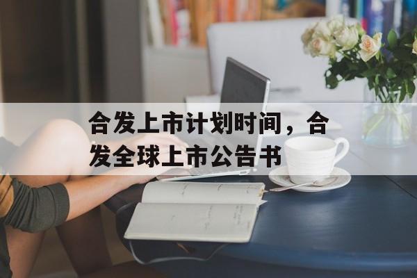 合发上市计划时间，合发全球上市公告书-第1张图片-