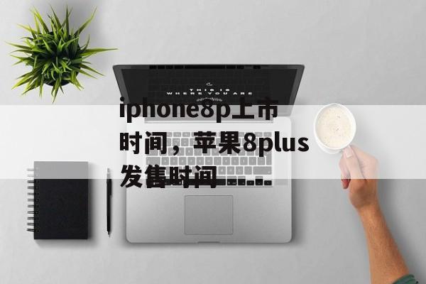 iphone8p上市时间，苹果8plus发售时间-第1张图片-