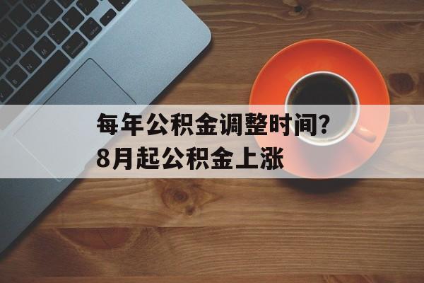 每年公积金调整时间？8月起公积金上涨-第1张图片-