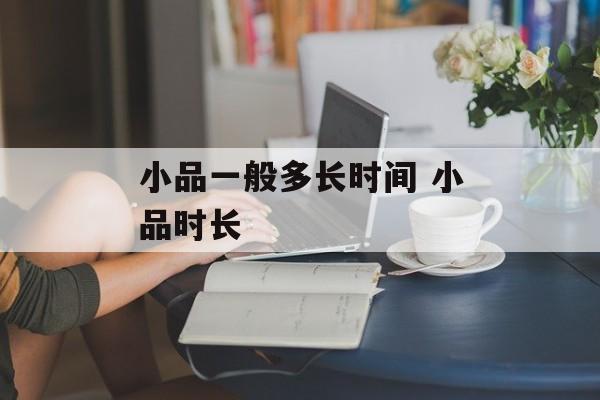 小品一般多长时间 小品时长-第1张图片-
