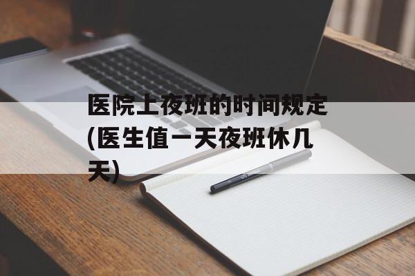 医院上夜班的时间规定(医生值一天夜班休几天)-第1张图片-