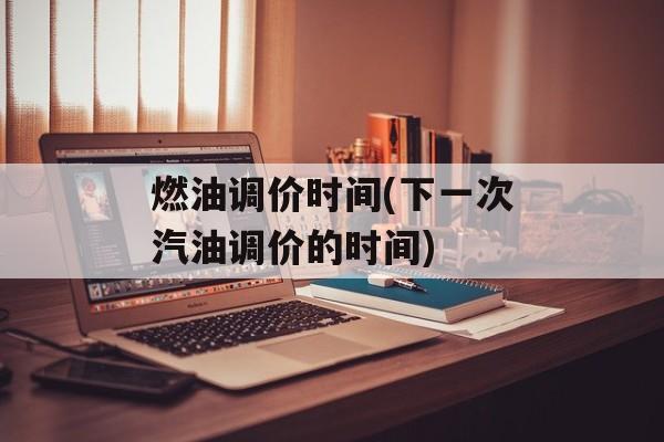燃油调价时间(下一次汽油调价的时间)-第1张图片-