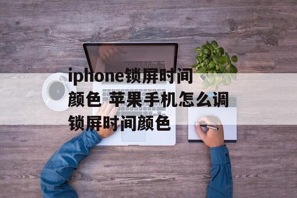 iphone锁屏时间颜色 苹果手机怎么调锁屏时间颜色-第1张图片-