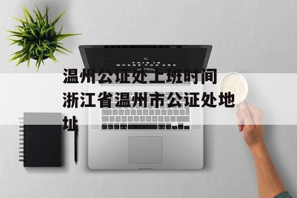 温州公证处上班时间 浙江省温州市公证处地址-第1张图片-