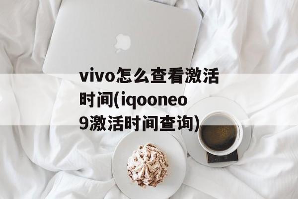 vivo怎么查看激活时间(iqooneo9激活时间查询)-第1张图片-