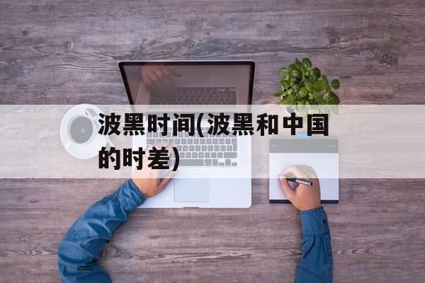 波黑时间(波黑和中国的时差)-第1张图片-
