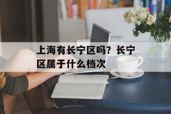上海有长宁区吗？长宁区属于什么档次-第1张图片-