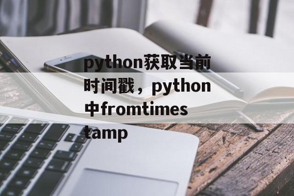 python获取当前时间戳，python中fromtimestamp-第1张图片-