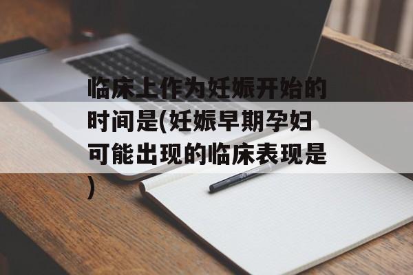 临床上作为妊娠开始的时间是(妊娠早期孕妇可能出现的临床表现是)-第1张图片-