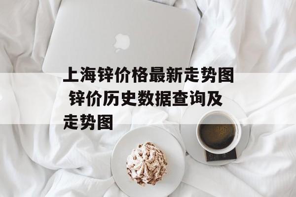 上海锌价格最新走势图 锌价历史数据查询及走势图-第1张图片-