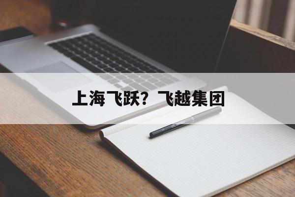 上海飞跃？飞越集团-第1张图片-