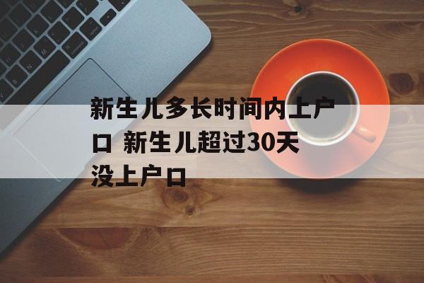 新生儿多长时间内上户口 新生儿超过30天没上户口-第1张图片-