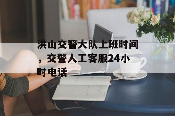 洪山交警大队上班时间，交警人工客服24小时电话-第1张图片-