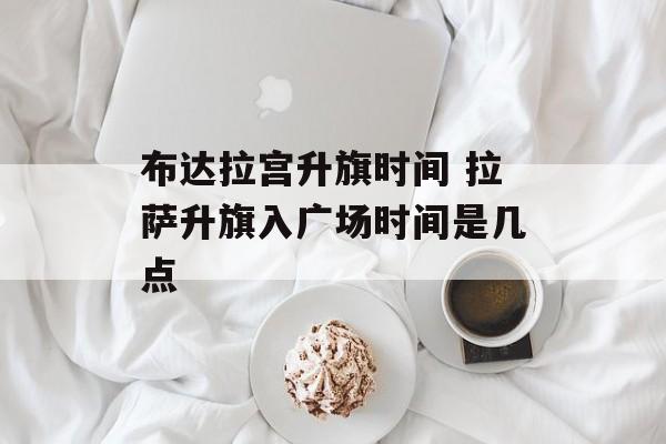 布达拉宫升旗时间 拉萨升旗入广场时间是几点-第1张图片-