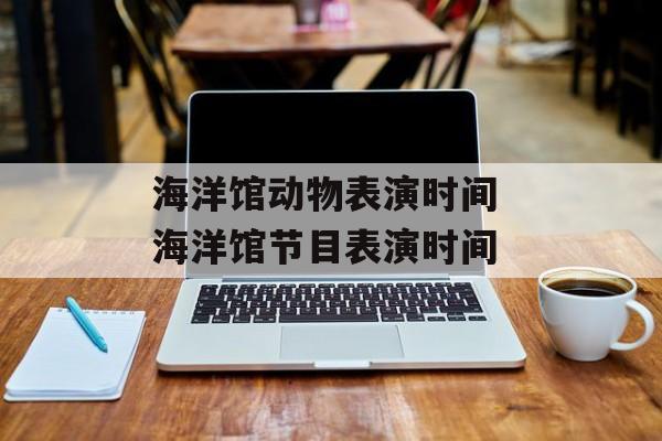 海洋馆动物表演时间 海洋馆节目表演时间-第1张图片-
