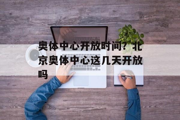 奥体中心开放时间？北京奥体中心这几天开放吗-第1张图片-