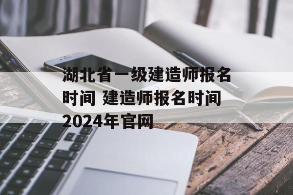湖北省一级建造师报名时间 建造师报名时间2024年官网-第1张图片-