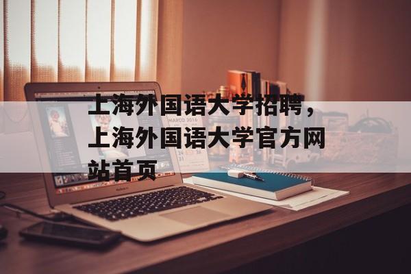 上海外国语大学招聘，上海外国语大学官方网站首页-第1张图片-