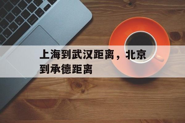 上海到武汉距离，北京到承德距离-第1张图片-