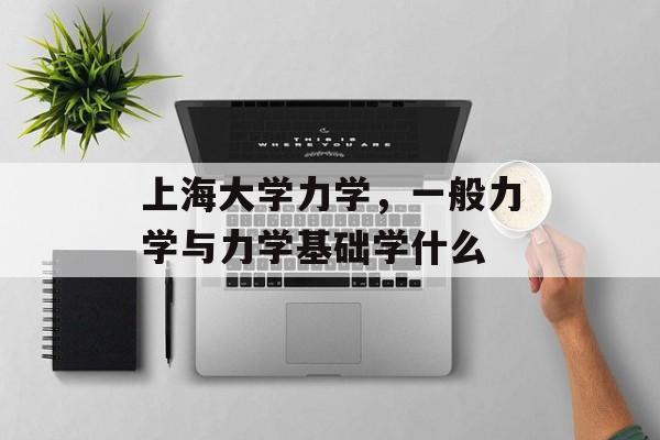 上海大学力学，一般力学与力学基础学什么-第1张图片-