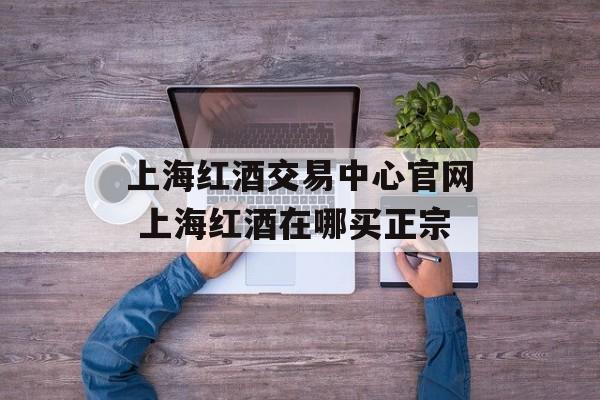 上海红酒交易中心官网 上海红酒在哪买正宗-第1张图片-