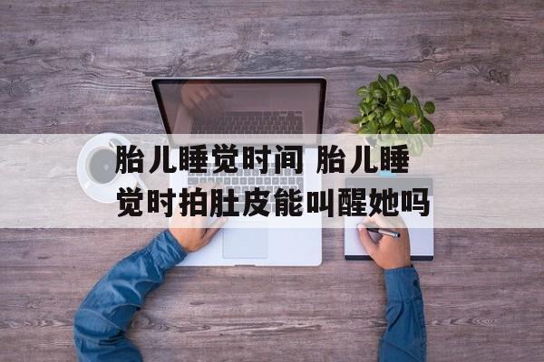 胎儿睡觉时间 胎儿睡觉时拍肚皮能叫醒她吗-第1张图片-