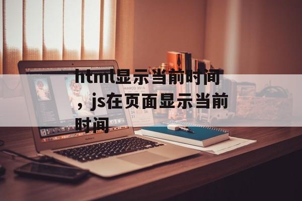 html显示当前时间，js在页面显示当前时间-第1张图片-