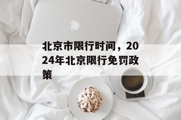 北京市限行时间，2024年北京限行免罚政策-第1张图片-