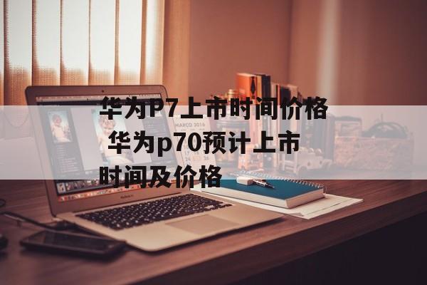 华为P7上市时间价格 华为p70预计上市时间及价格-第1张图片-