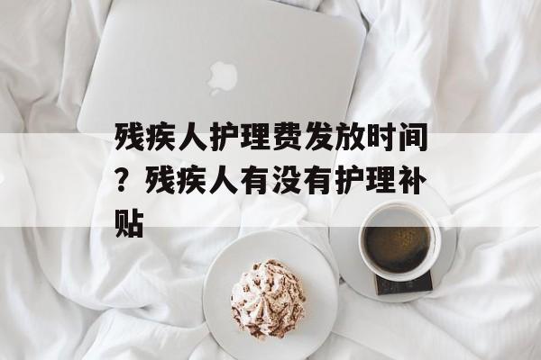 残疾人护理费发放时间？残疾人有没有护理补贴-第1张图片-