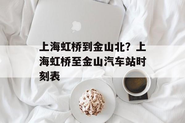 上海虹桥到金山北？上海虹桥至金山汽车站时刻表-第1张图片-