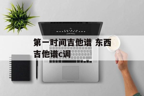 第一时间吉他谱 东西吉他谱c调-第1张图片-
