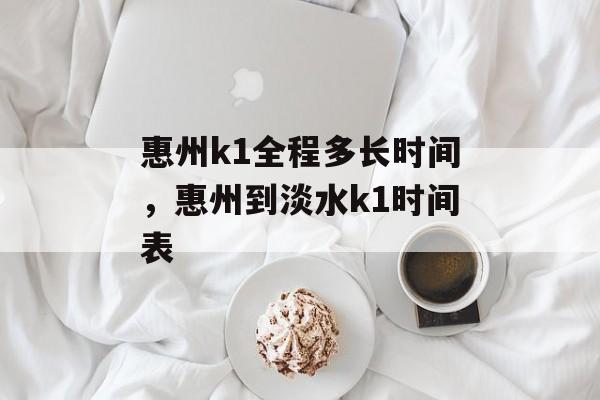 惠州k1全程多长时间，惠州到淡水k1时间表-第1张图片-