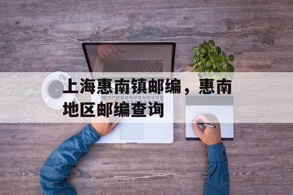 上海惠南镇邮编，惠南地区邮编查询-第1张图片-