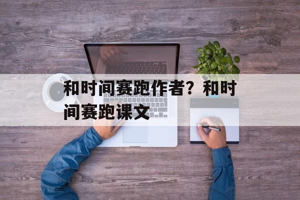 和时间赛跑作者？和时间赛跑课文-第1张图片-