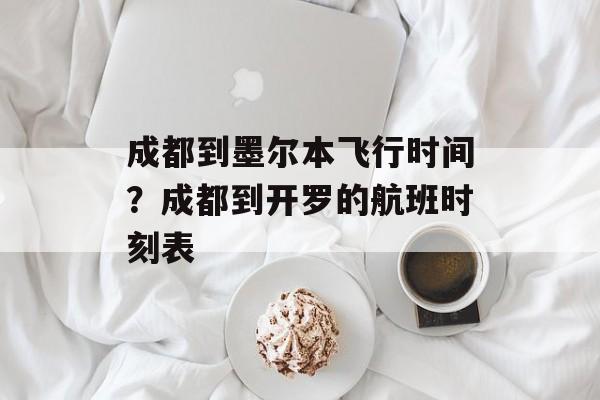 成都到墨尔本飞行时间？成都到开罗的航班时刻表-第1张图片-