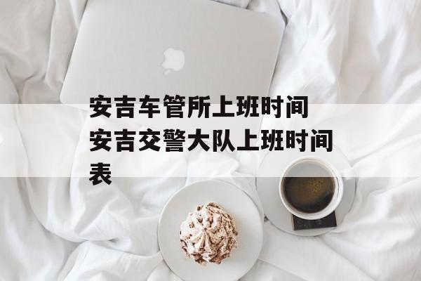 安吉车管所上班时间 安吉交警大队上班时间表-第1张图片-